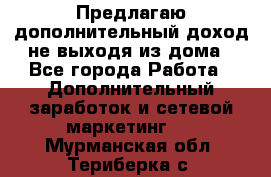 Предлагаю дополнительный доход не выходя из дома - Все города Работа » Дополнительный заработок и сетевой маркетинг   . Мурманская обл.,Териберка с.